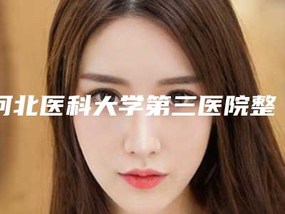 河北医科大学第三医院整形美容外科价格表(费用)一同预览-擅长项目做隆鼻整容手术等
