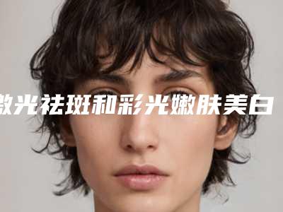 激光祛斑和彩光嫩肤美白法介绍视频(祛斑美白做激光)