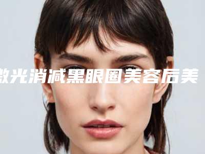 激光消减黑眼圈美容后美化效果到底好不好