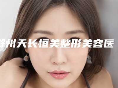 滁州天长恒美整形美容医院,天长恒美整形美容门诊部你更中意哪一家
