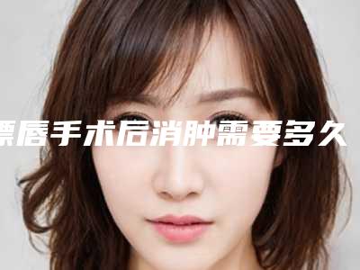 漂唇手术后消肿需要多久？