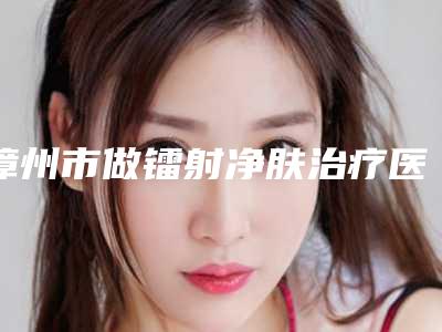 漳州市做镭射净肤治疗医生口碑排名十强大咖合集-黄志达医生上榜前列_各个实力不俗