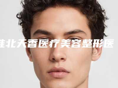 淮北天香医疗美容整形医院,淮北谭守常医疗美容诊所看哪家医院技术好