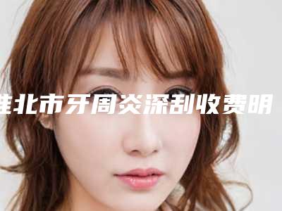 淮北市牙周炎深刮收费明细爆款公开曝光-淮北市牙周炎深刮价格