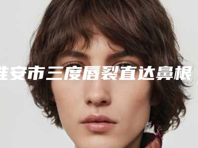 淮安市三度唇裂直达鼻根医生排行top10强揭晓-淮安市黄耀整形医生