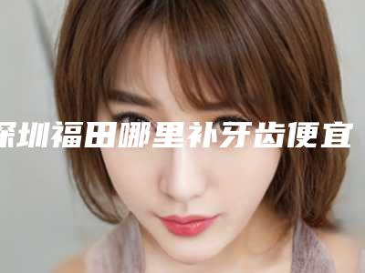 深圳福田哪里补牙齿便宜