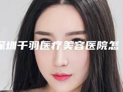 深圳千羽医疗美容医院怎么样,深圳千羽医疗美容医院,塑造美丽,彰显品质!