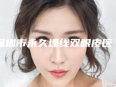 深圳市永久埋线双眼皮医生在榜清单top10强焕新发布-深圳市孙嘉营整形医生
