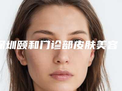 深圳颐和门诊部皮肤美容科价格(费用)清单及项目情况公示-下颏抽脂案例