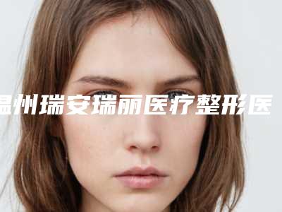 温州瑞安瑞丽医疗整形医院(注射隆鼻术整形)