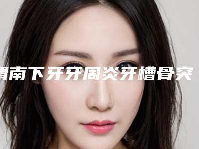 渭南下牙牙周炎牙槽骨突出手术大约价格是多少