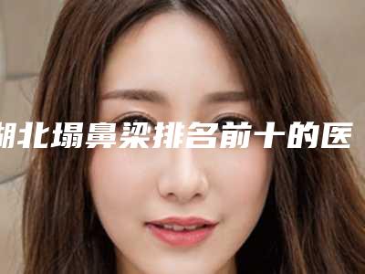 湖北塌鼻梁排名前十的医院名单公示!武汉整形医院等价格表参考