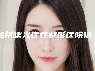 湖州曙光医疗整形医院价格表整形项目一览