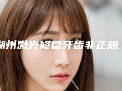 湖州激光修复牙齿非正规医院做会不会有危害