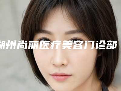 湖州尚丽医疗美容门诊部简介(湖州尚色化妆品简介)