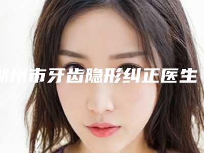湖州市牙齿隐形纠正医生排行榜top10实力深扒-湖州市陈健口腔医生