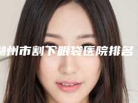 湖州市割下眼袋医院排名top10强规模对比-湖州市割下眼袋整形医院