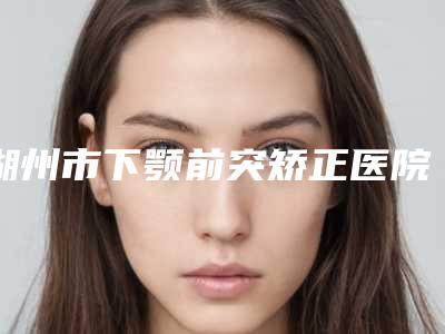 湖州市下颚前突矫正医院上榜清单前十强权威名单更新-湖州俪莼医疗美容身经百战