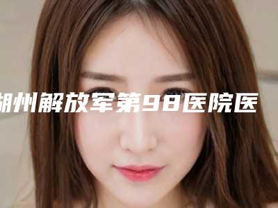 湖州解放军第98医院医疗整形美容中心怎么样啊-推荐莫晓岚医生,张俊医生