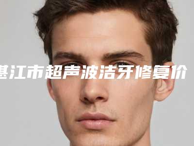 湛江市超声波洁牙修复价格表倾情发布-湛江市超声波洁牙修复价格