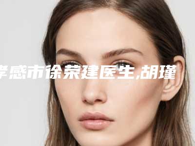 孝感市徐荣建医生,胡瑾医生那个好-胡瑾医师案例集可供参考