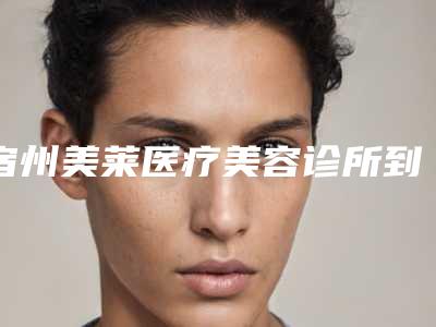 宿州美莱医疗美容诊所到底好不好-推荐徐文龙医生,徐逸笵医生,季辉医生