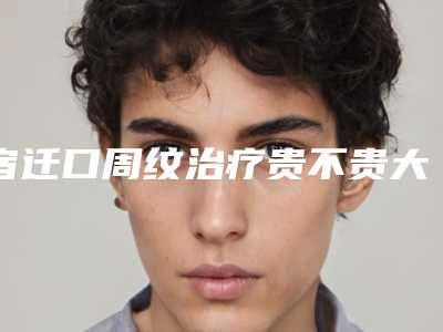 宿迁口周纹治疗贵不贵大概多少钱(宿迁口周纹治疗术价格大致要多少钱)