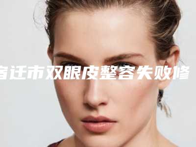 宿迁市双眼皮整容失败修复医院哪家比较好(宿迁奕美医疗美容大咖实力认证)