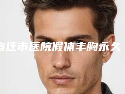 宿迁市医院假体丰胸永久哪家比较有实力(宿迁人民医院烧伤整形美容科技术与口碑加持)