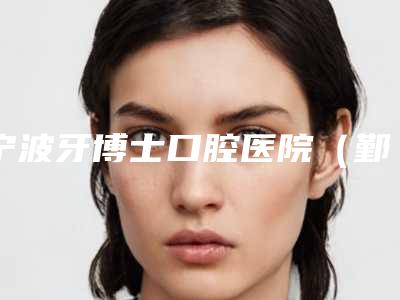 宁波牙博士口腔医院(鄞州院区)价格表全面的快来收藏