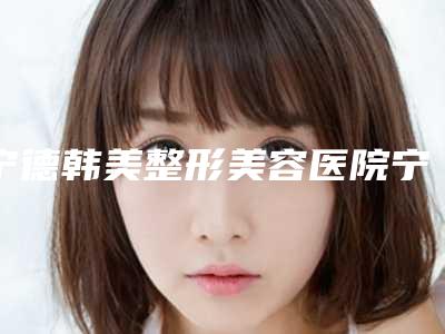 宁德韩美整形美容医院宁德韩美整形美容医院等医生小孩疤痕去除技术点评