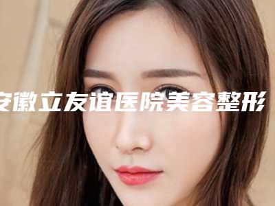 安徽立友谊医院美容整形外科,合肥台美丽格医疗美容门诊部哪家好一目了然