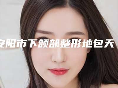 安阳市下颌部整形地包天医院-安阳激光微整美容门诊实力口碑超好