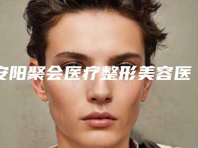 安阳聚会医疗整形美容医院,安阳市上城美容服务中心实力对比测评价格表参考