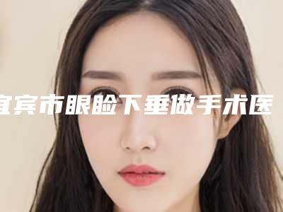 宜宾市眼睑下垂做手术医院在榜清单名单上线-宜宾华仁医疗美容