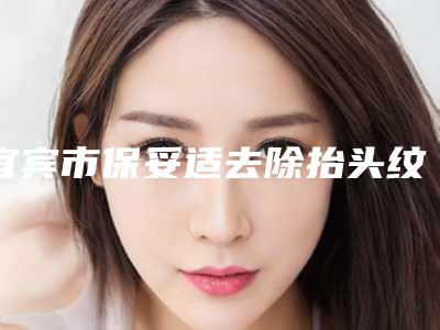 宜宾市保妥适去除抬头纹医院排名榜top10新收录(宜宾市保妥适去除抬头纹整形医院)