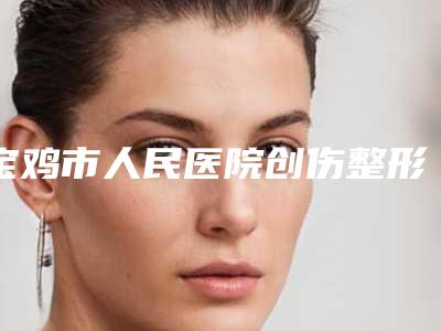 宝鸡市人民医院创伤整形美容科价位表项目大全介绍附下颌骨长案例