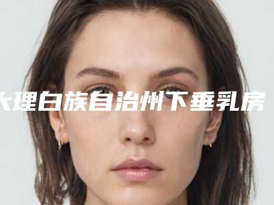 大理白族自治州下垂乳房矫正术整形医院(云南优拉整形市立拿下榜一)