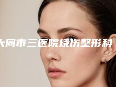 大同市三医院烧伤整形科,大同依莱美医疗美容诊所凭口碑那家好呢