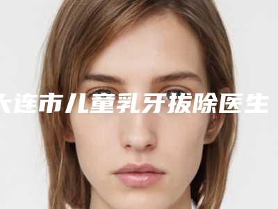 大连市儿童乳牙拔除医生上榜名单top10很不错-大连市顾劲松口腔医生