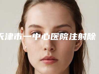 天津市一中心医院注射除皱祛纹,天津市第三中心医院美容整形外科专家top口碑在线