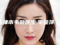 天津市韦薇医生,李亚萍医生那个好-李亚萍医师实力口碑一一盘点