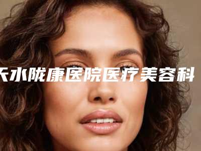 天水陇康医院医疗美容科与甘肃婕菲曼医疗美容门诊部top口碑在线
