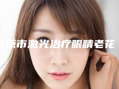 太原市激光治疗眼睛老花医生在榜名单口碑绝了-岳辉医生实力圈粉
