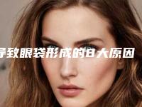 导致眼袋形成的8大原因的介绍（眼袋的形成有几种原因是什么）