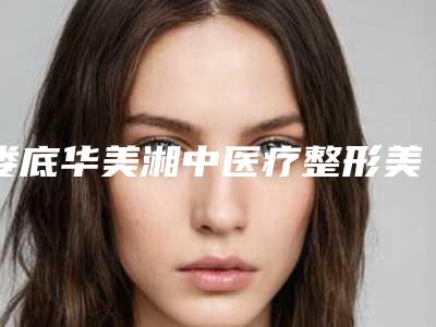 娄底华美湘中医疗整形美容医院,长沙晶肤医疗美容实力对比测评价格表参考