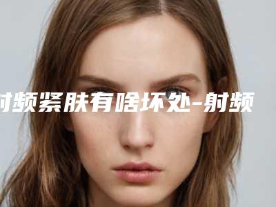射频紧肤有啥坏处-射频紧肤有害身体健康吗