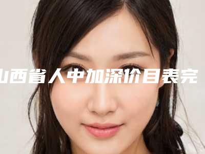 山西省人中加深价目表完整抢先看(近6个月均价为:10474元)
