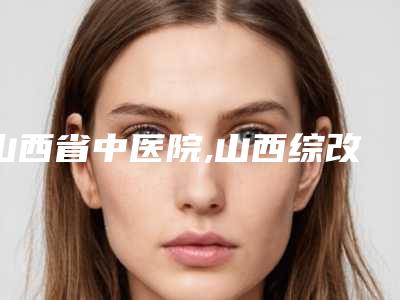 山西省中医院,山西综改示范区倾城医疗美容诊所有限公司体育南路诊所技术比拼