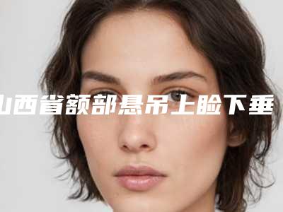 山西省额部悬吊上睑下垂矫正医院综合实力top10口碑榜清单收好（山西省额部悬吊上睑下垂矫正整形医院）